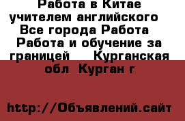 Работа в Китае учителем английского - Все города Работа » Работа и обучение за границей   . Курганская обл.,Курган г.